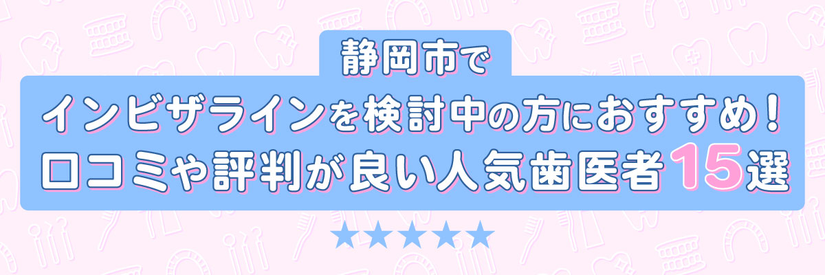静岡市でインビザラインを検討中の方におすすめ!口コミや評判が良い人気歯医者15選